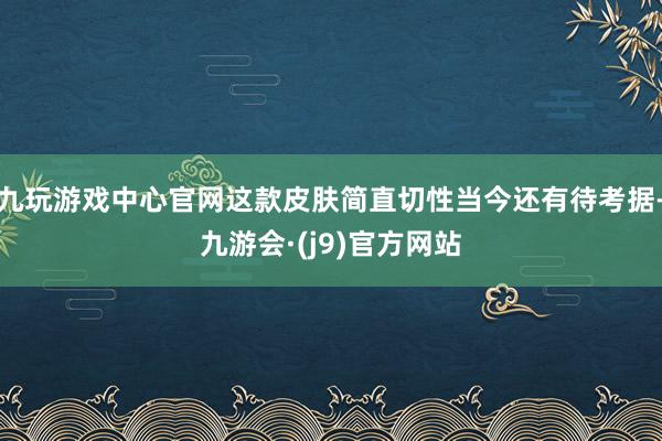 九玩游戏中心官网这款皮肤简直切性当今还有待考据-九游会·(j9)官方网站