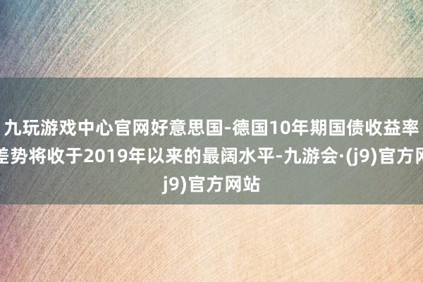 九玩游戏中心官网好意思国-德国10年期国债收益率利差势将收于2019年以来的最阔水平-九游会·(j9)官方网站