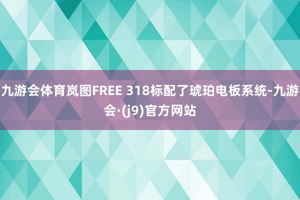 九游会体育岚图FREE 318标配了琥珀电板系统-九游会·(j9)官方网站
