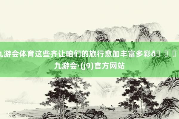 九游会体育这些齐让咱们的旅行愈加丰富多彩😉-九游会·(j9)官方网站