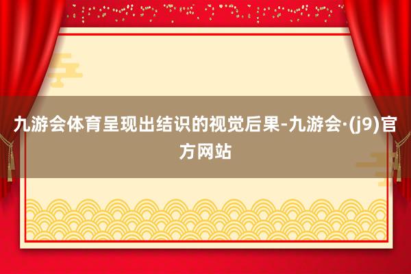 九游会体育呈现出结识的视觉后果-九游会·(j9)官方网站
