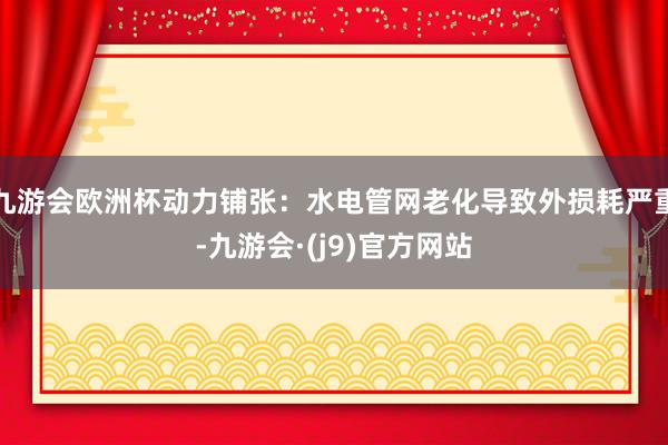 九游会欧洲杯动力铺张：水电管网老化导致外损耗严重-九游会·(j9)官方网站