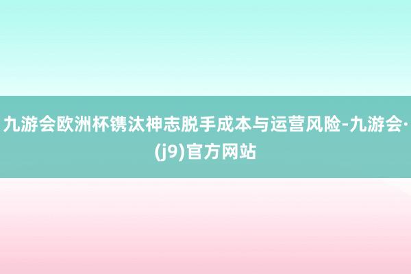 九游会欧洲杯镌汰神志脱手成本与运营风险-九游会·(j9)官方网站