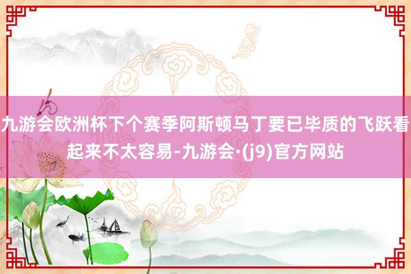 九游会欧洲杯下个赛季阿斯顿马丁要已毕质的飞跃看起来不太容易-九游会·(j9)官方网站