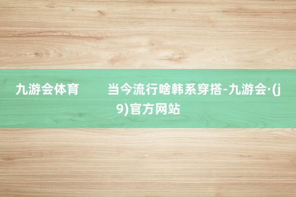 九游会体育        当今流行啥韩系穿搭-九游会·(j9)官方网站
