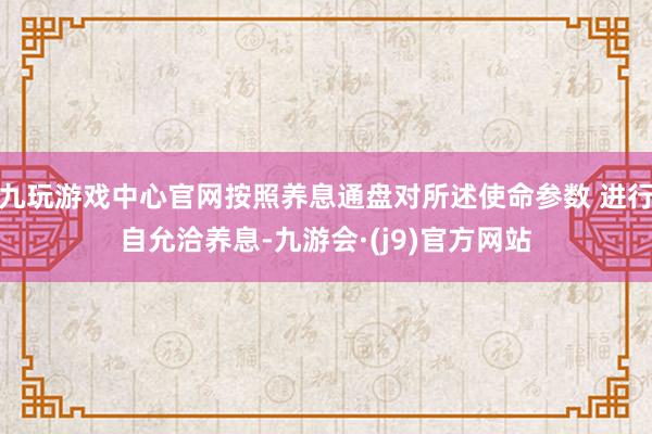 九玩游戏中心官网按照养息通盘对所述使命参数 进行自允洽养息-九游会·(j9)官方网站