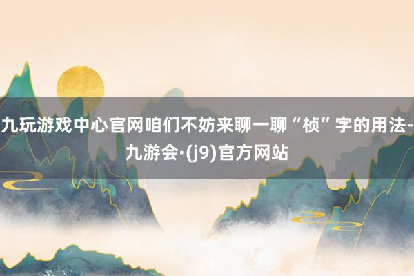 九玩游戏中心官网咱们不妨来聊一聊“桢”字的用法-九游会·(j9)官方网站