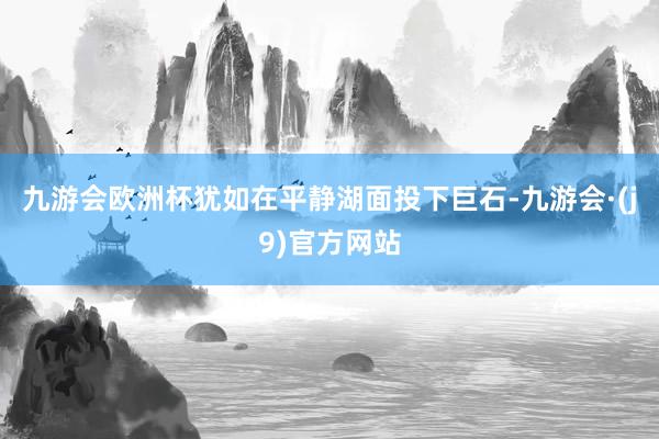 九游会欧洲杯犹如在平静湖面投下巨石-九游会·(j9)官方网站
