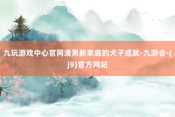 九玩游戏中心官网渣男新家庭的犬子成就-九游会·(j9)官方网站