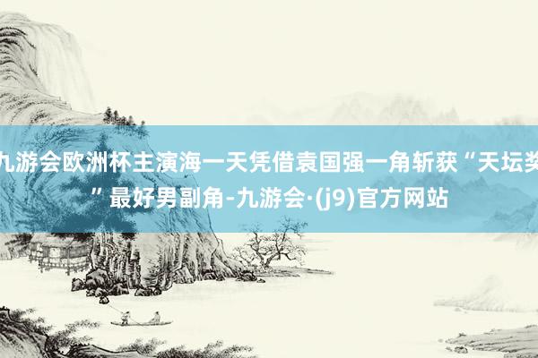 九游会欧洲杯主演海一天凭借袁国强一角斩获“天坛奖”最好男副角-九游会·(j9)官方网站