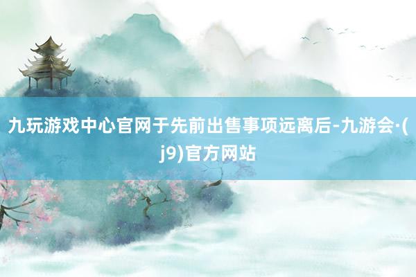 九玩游戏中心官网　　于先前出售事项远离后-九游会·(j9)官方网站