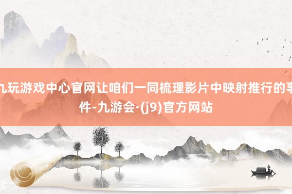 九玩游戏中心官网让咱们一同梳理影片中映射推行的事件-九游会·(j9)官方网站
