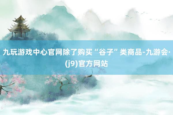 九玩游戏中心官网除了购买“谷子”类商品-九游会·(j9)官方网站