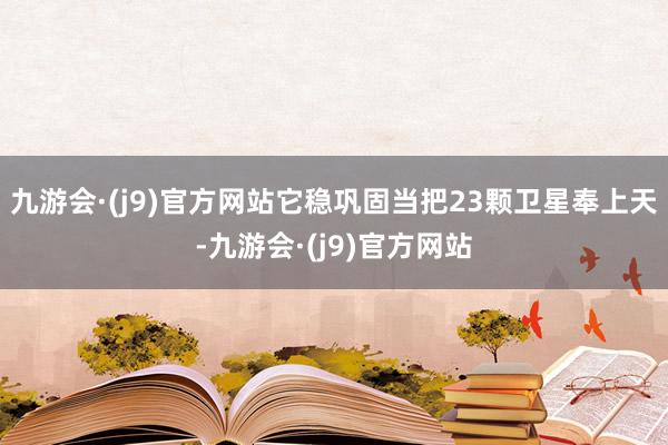 九游会·(j9)官方网站它稳巩固当把23颗卫星奉上天-九游会·(j9)官方网站