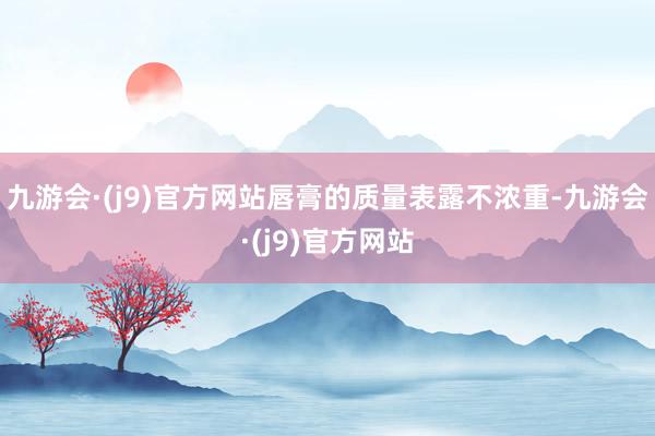 九游会·(j9)官方网站唇膏的质量表露不浓重-九游会·(j9)官方网站