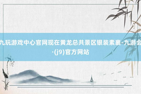 九玩游戏中心官网现在黄龙总共景区银装素裹-九游会·(j9)官方网站