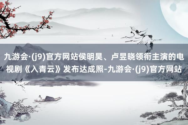 九游会·(j9)官方网站侯明昊、卢昱晓领衔主演的电视剧《入青云》发布达成照-九游会·(j9)官方网站