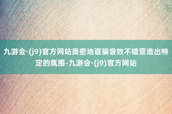 九游会·(j9)官方网站奥密地诓骗音效不错营造出特定的氛围-九游会·(j9)官方网站