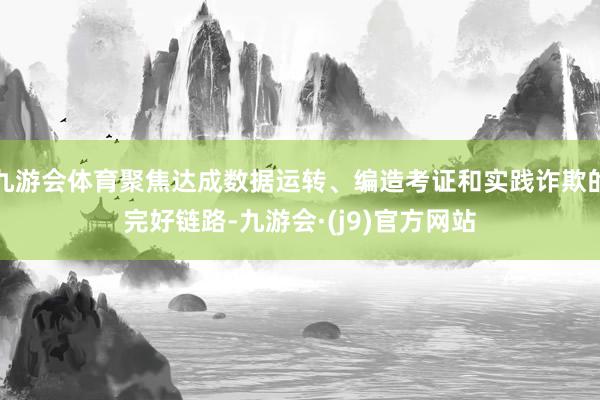 九游会体育聚焦达成数据运转、编造考证和实践诈欺的完好链路-九游会·(j9)官方网站