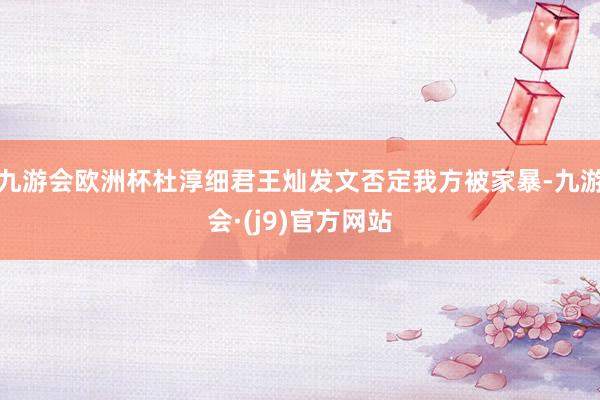 九游会欧洲杯杜淳细君王灿发文否定我方被家暴-九游会·(j9)官方网站