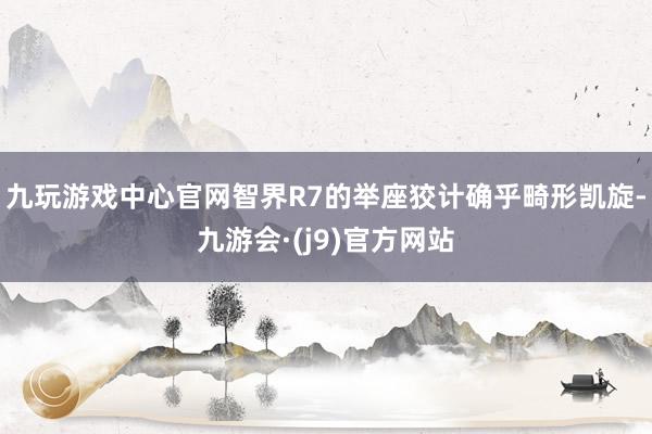九玩游戏中心官网智界R7的举座狡计确乎畸形凯旋-九游会·(j9)官方网站