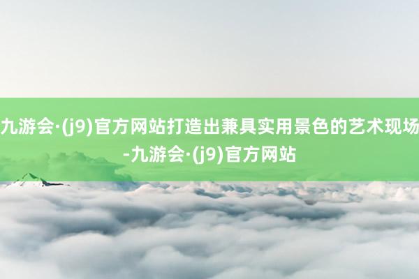 九游会·(j9)官方网站打造出兼具实用景色的艺术现场-九游会·(j9)官方网站