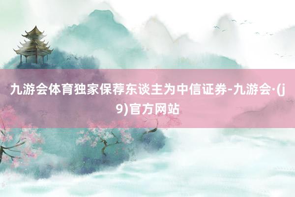 九游会体育独家保荐东谈主为中信证券-九游会·(j9)官方网站