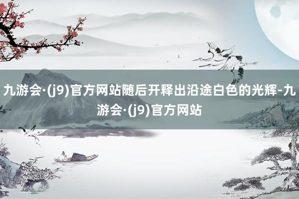 九游会·(j9)官方网站随后开释出沿途白色的光辉-九游会·(j9)官方网站