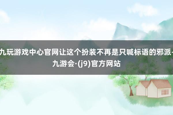 九玩游戏中心官网让这个扮装不再是只喊标语的邪派-九游会·(j9)官方网站