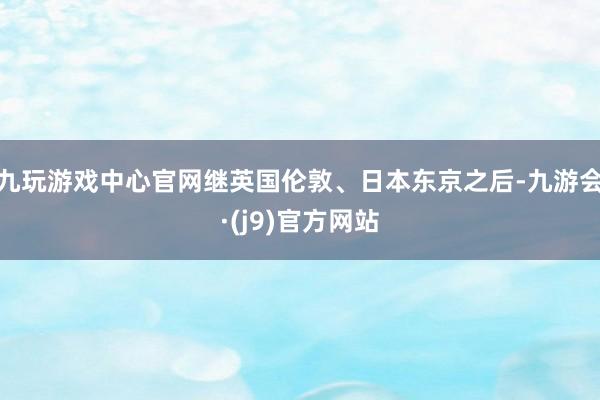 九玩游戏中心官网继英国伦敦、日本东京之后-九游会·(j9)官方网站