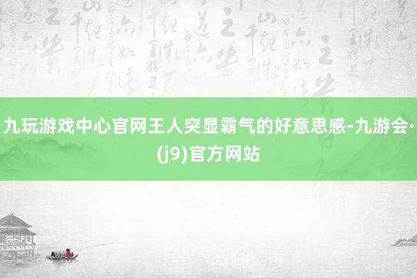 九玩游戏中心官网王人突显霸气的好意思感-九游会·(j9)官方网站