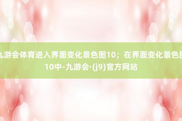 九游会体育进入界面变化景色图10；在界面变化景色图10中-九游会·(j9)官方网站