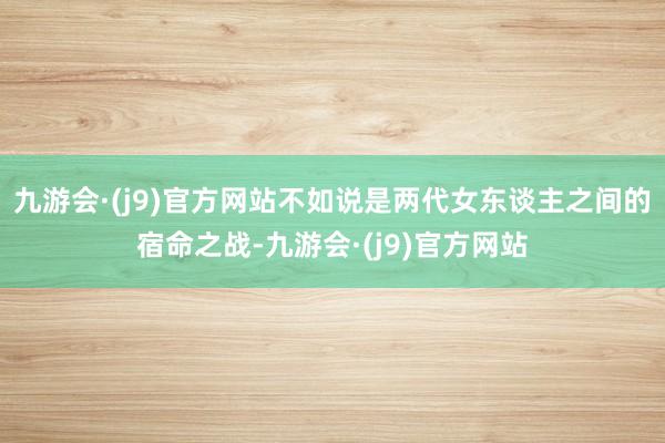 九游会·(j9)官方网站不如说是两代女东谈主之间的宿命之战-九游会·(j9)官方网站