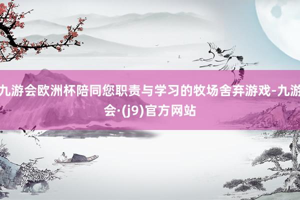 九游会欧洲杯陪同您职责与学习的牧场舍弃游戏-九游会·(j9)官方网站