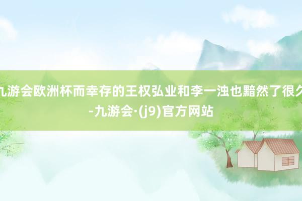 九游会欧洲杯而幸存的王权弘业和李一浊也黯然了很久-九游会·(j9)官方网站
