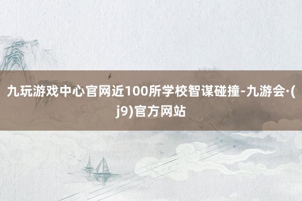 九玩游戏中心官网近100所学校智谋碰撞-九游会·(j9)官方网站