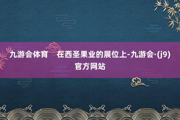九游会体育    在西圣果业的展位上-九游会·(j9)官方网站