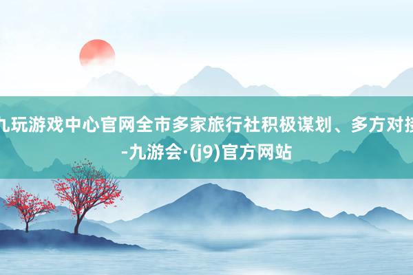 九玩游戏中心官网全市多家旅行社积极谋划、多方对接-九游会·(j9)官方网站