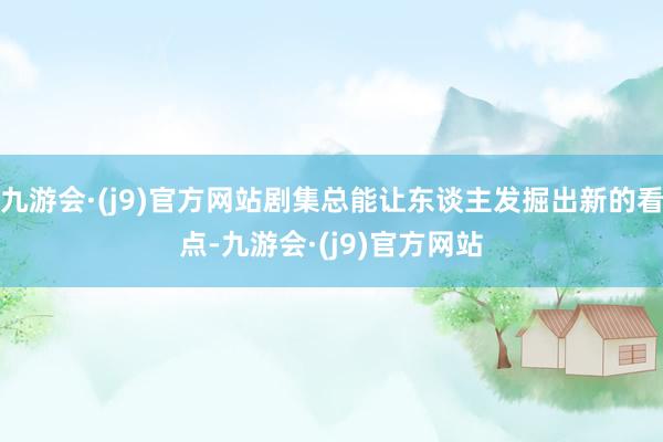 九游会·(j9)官方网站剧集总能让东谈主发掘出新的看点-九游会·(j9)官方网站