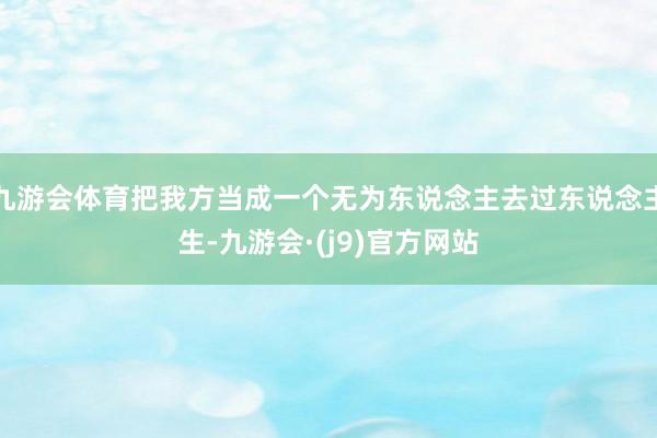 九游会体育把我方当成一个无为东说念主去过东说念主生-九游会·(j9)官方网站