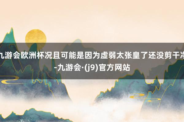 九游会欧洲杯况且可能是因为虚弱太张皇了还没剪干净-九游会·(j9)官方网站