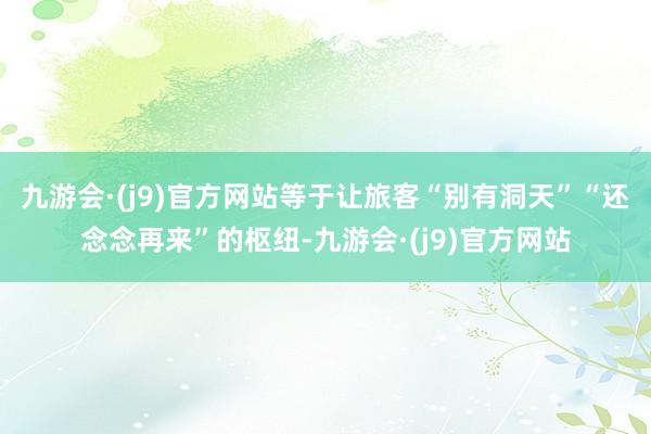 九游会·(j9)官方网站等于让旅客“别有洞天”“还念念再来”的枢纽-九游会·(j9)官方网站