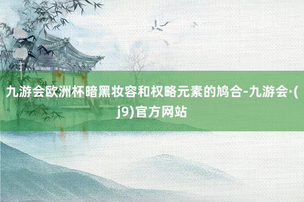 九游会欧洲杯暗黑妆容和权略元素的鸠合-九游会·(j9)官方网站
