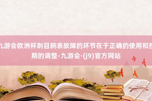 九游会欧洲杯刺目腕表故障的环节在于正确的使用和按期的调整-九游会·(j9)官方网站