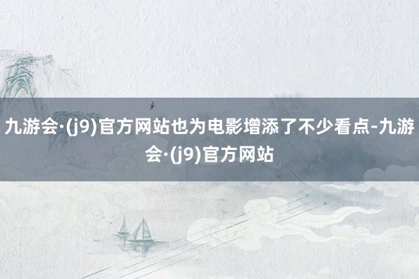 九游会·(j9)官方网站也为电影增添了不少看点-九游会·(j9)官方网站