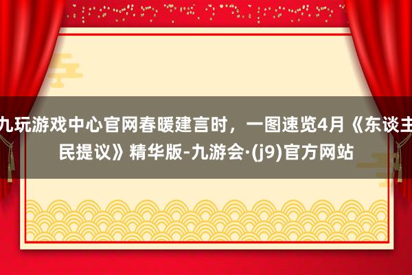 九玩游戏中心官网春暖建言时，一图速览4月《东谈主民提议》精华版-九游会·(j9)官方网站