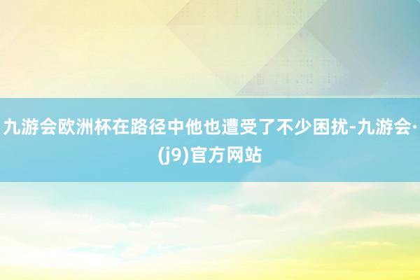 九游会欧洲杯在路径中他也遭受了不少困扰-九游会·(j9)官方网站