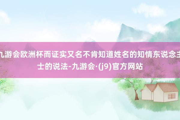 九游会欧洲杯而证实又名不肯知道姓名的知情东说念主士的说法-九游会·(j9)官方网站