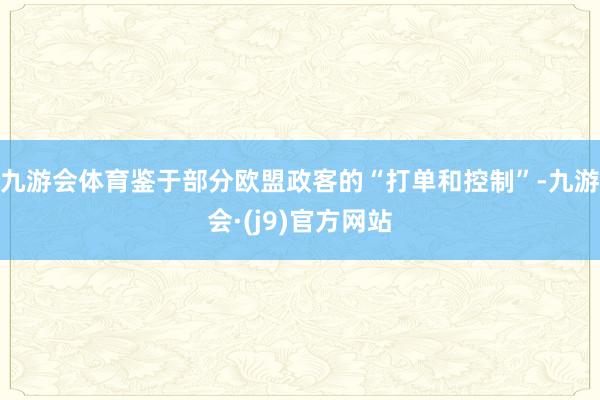 九游会体育鉴于部分欧盟政客的“打单和控制”-九游会·(j9)官方网站