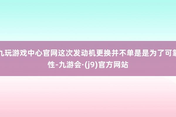 九玩游戏中心官网这次发动机更换并不单是是为了可靠性-九游会·(j9)官方网站
